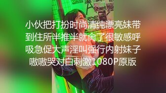 小伙把打扮时尚清纯漂亮妹带到住所半推半就肏了很敏感呼吸急促大声淫叫强行内射妹子嗷嗷哭对白刺激1080P原版