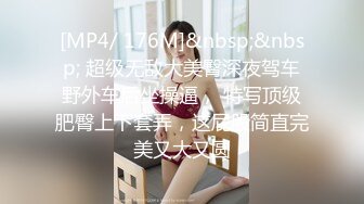 [MP4/ 176M]&nbsp;&nbsp; 超级无敌大美臀深夜驾车野外车后坐操逼， 特写顶级肥臀上下套弄，这屁股简直完美又大又圆