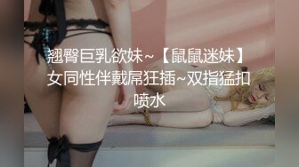 翘臀巨乳欲妹~【鼠鼠迷妹】女同性伴戴屌狂插~双指猛扣喷水