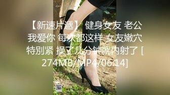 【新速片遞】 健身女友 老公我爱你 每次都这样 女友嫩穴特別紧 操了几分钟就内射了 [274MB/MP4/06:14]