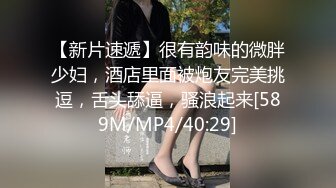 【新片速遞】很有韵味的微胖少妇，酒店里面被炮友完美挑逗，舌头舔逼，骚浪起来[589M/MP4/40:29]