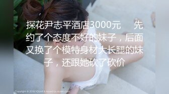 探花尹志平酒店3000元❤️先约了个态度不好的妹子，后面又换了个模特身材大长腿的妹子，还跟她砍了砍价