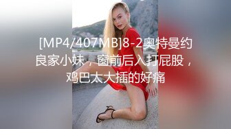 [MP4/407MB]8-2奥特曼约良家小妹，窗前后入打屁股，鸡巴太大插的好痛