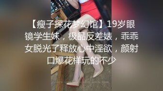 【瘦子探花梦幻馆】19岁眼镜学生妹，极品反差婊，乖乖女脱光了释放心中淫欲，颜射口爆花样玩的不少