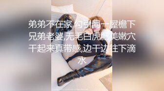 弟弟不在家,勾引同一屋檐下兄弟老婆,无毛白虎肥美嫩穴干起来真带感,边干边往下滴水