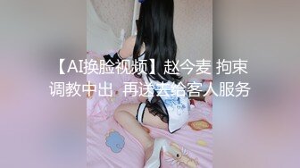 【AI换脸视频】赵今麦 拘束调教中出  再送去给客人服务