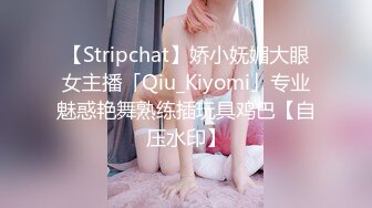 【Stripchat】娇小妩媚大眼女主播「Qiu_Kiyomi」专业魅惑艳舞熟练插玩具鸡巴【自压水印】