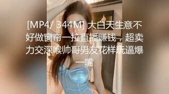 [MP4/ 344M] 大白天生意不好做窗帘一拉直播赚钱，超卖力交深喉帅哥男友花样玩逼爆一嘴