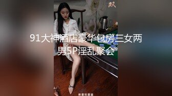 91大神酒店豪华包房三女两男5P淫乱聚会