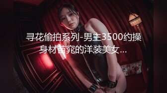 寻花偷拍系列-男主3500约操身材苗窕的洋装美女…