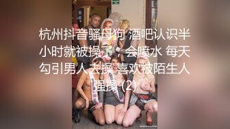 杭州抖音骚母狗 酒吧认识半小时就被操了，会喷水 每天勾引男人去操 喜欢被陌生人强操 (2)