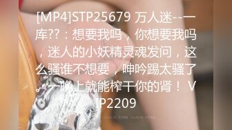 [MP4]STP25679 万人迷--一库??：想要我吗，你想要我吗，迷人的小妖精灵魂发问，这么骚谁不想要，呻吟踢太骚了。一晚上就能榨干你的肾！ VIP2209