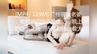 [MP4/ 119M] 广州骚货老婆，收租婆的快乐性生活，晚上的快乐之夜，赤裸酮体含着大鸡巴，吃睾丸好淫荡！