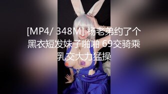 [MP4/ 348M] 杨老弟约了个黑衣短发妹子啪啪 69交骑乘乳交大力猛操