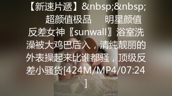 【新速片遞】&nbsp;&nbsp; ❤️超颜值极品❤️明星颜值反差女神〖sunwall〗浴室洗澡被大鸡巴后入，清纯靓丽的外表操起来比谁都骚，顶级反差小骚货[424M/MP4/07:24]