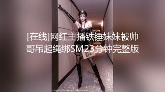 [在线]网红主播铁锤妹妹被帅哥吊起绳绑SM23分钟完整版