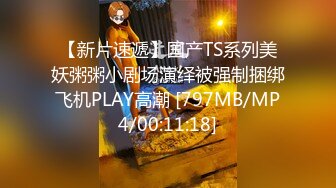 【新片速遞】国产TS系列美妖粥粥小剧场演绎被强制捆绑飞机PLAY高潮 [797MB/MP4/00:11:18]