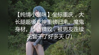 【纯情小猫咪】坐标重庆，大长腿超模女神重磅归来。魔鬼身材。脸蛋精致，被男友连续无套干了好多天 (7)