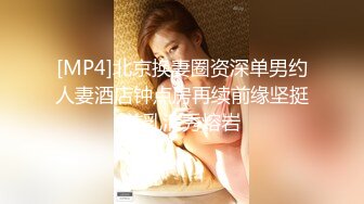 [MP4]北京换妻圈资深单男约人妻酒店钟点房再续前缘坚挺美乳清秀熔岩