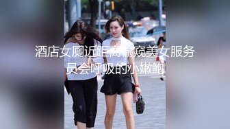 酒店女厕近距离偷窥美女服务员会呼吸的小嫩鲍