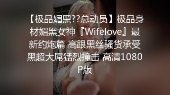 【极品媚黑??总动员】极品身材媚黑女神『Wifelove』最新约炮篇 高跟黑丝骚货承受黑超大屌猛烈撞击 高清1080P版