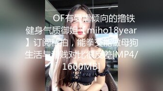 ⚫️⚫️OF有受虐倾向的撸铁健身气质御姐【miho18year】订阅私拍，能拳交能做母狗生活与淫贱对比很反差[MP4/1660MB]