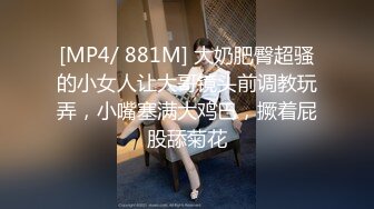 [MP4/ 881M] 大奶肥臀超骚的小女人让大哥镜头前调教玩弄，小嘴塞满大鸡巴，撅着屁股舔菊花