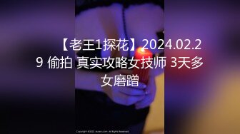 ❤️【老王1探花】2024.02.29 偷拍 真实攻略女技师 3天多女磨蹭