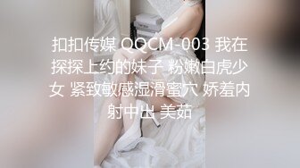 扣扣传媒 QQCM-003 我在探探上约的妹子 粉嫩白虎少女 紧致敏感湿滑蜜穴 娇羞内射中出 美茹