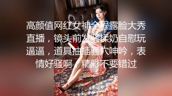 高颜值网红女神全程露脸大秀直播，镜头前发骚揉奶自慰玩逼逼，道具抽插骚穴呻吟，表情好骚啊，精彩不要错过