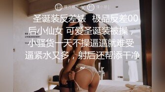 ✨圣诞装反差婊✨极品反差00后小仙女 可爱圣诞装被操，小骚货一天不操逼逼就难受 逼紧水又多，射后还帮添干净~