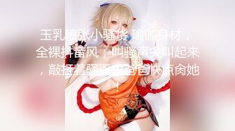 玉乳喷张小骚货 瑜伽身材，全裸抖音风，叫骚声尖叫起来，敲打着骚逼求爸爸快点肏她！