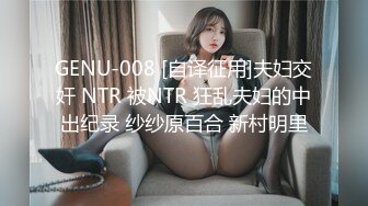 GENU-008 [自译征用]夫妇交奸 NTR 被NTR 狂乱夫妇的中出纪录 纱纱原百合 新村明里