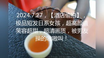 2024.7.27，【酒店偷拍】，极品短发日系女孩，超高颜值笑容超甜，超清画质，被男友操的嗷嗷叫！