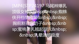 [MP4]STP24197 马尾辫爆乳顶级女神&nbsp;&nbsp;蜘蛛侠开档情趣装&nbsp;&nbsp;胸前割开露奶子&nbsp;&nbsp;蜜桃美乳翘起掰穴&nbsp;&nbsp;乳晕滴蜡极度