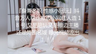 『身兼多职 性感小陪玩』抖音万人粉丝擦边小网红人造 18 号 又是陪玩又是擦边主播 还是外围名媛 曝光视频流出！！！