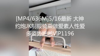 [MP4/636M]5/16最新 大神约炮JK制服骑乘做爱素人性爱多姿势啪啪VIP1196